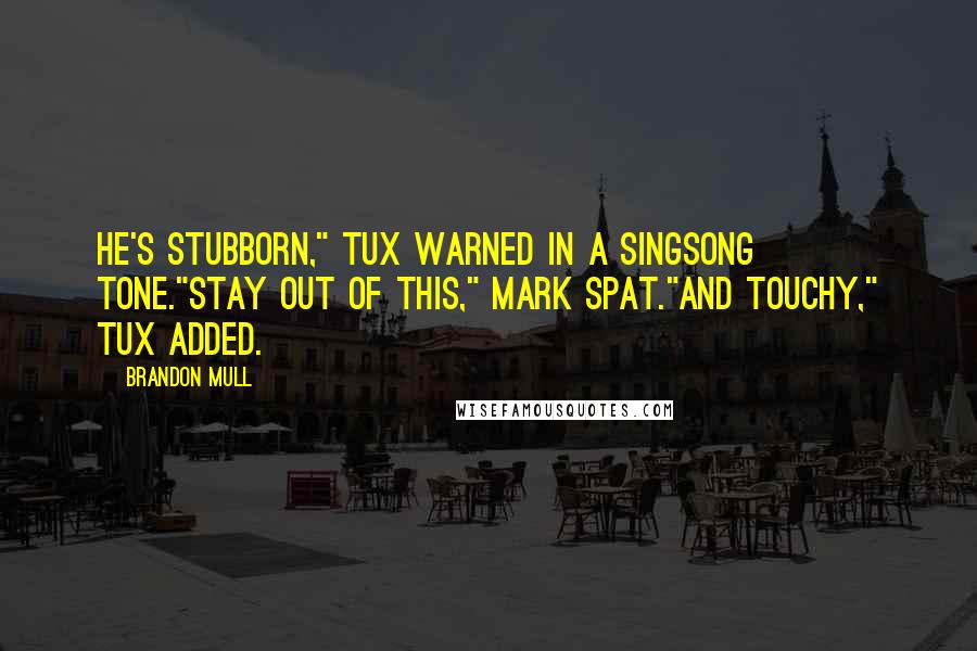 Brandon Mull Quotes: He's stubborn," Tux warned in a singsong tone."Stay out of this," Mark spat."And touchy," Tux added.