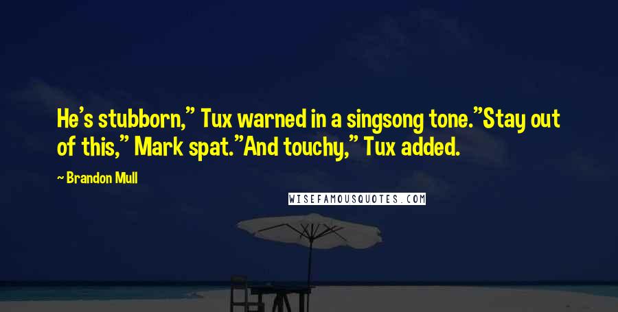 Brandon Mull Quotes: He's stubborn," Tux warned in a singsong tone."Stay out of this," Mark spat."And touchy," Tux added.