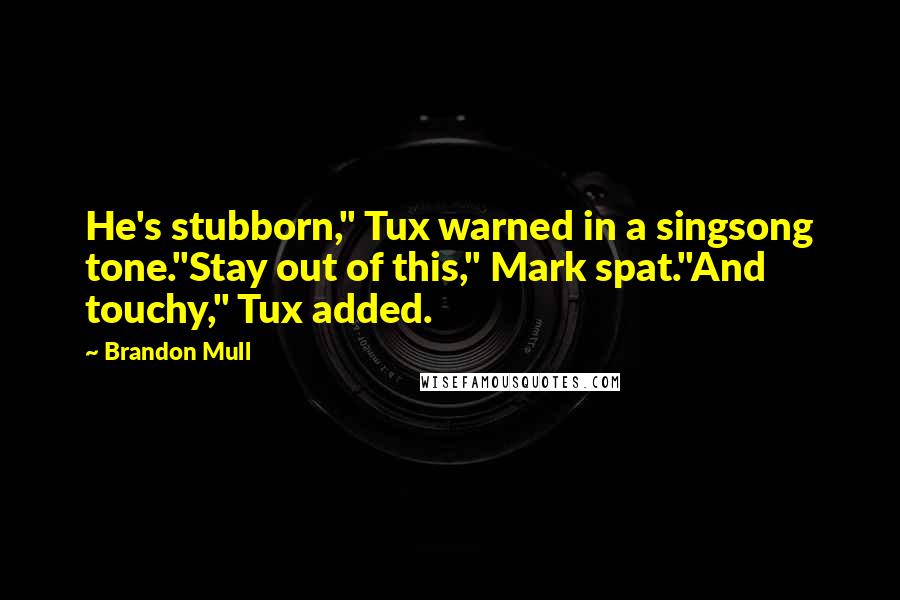 Brandon Mull Quotes: He's stubborn," Tux warned in a singsong tone."Stay out of this," Mark spat."And touchy," Tux added.