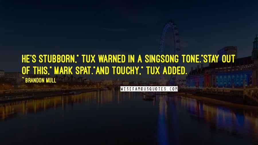 Brandon Mull Quotes: He's stubborn," Tux warned in a singsong tone."Stay out of this," Mark spat."And touchy," Tux added.