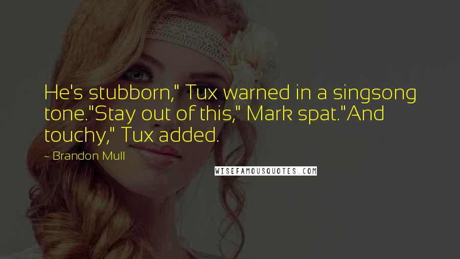 Brandon Mull Quotes: He's stubborn," Tux warned in a singsong tone."Stay out of this," Mark spat."And touchy," Tux added.