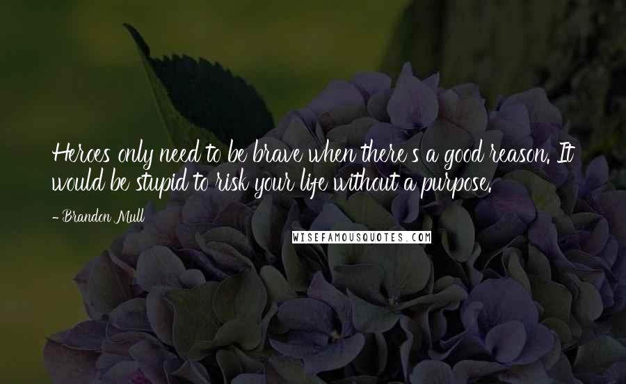 Brandon Mull Quotes: Heroes only need to be brave when there's a good reason. It would be stupid to risk your life without a purpose.