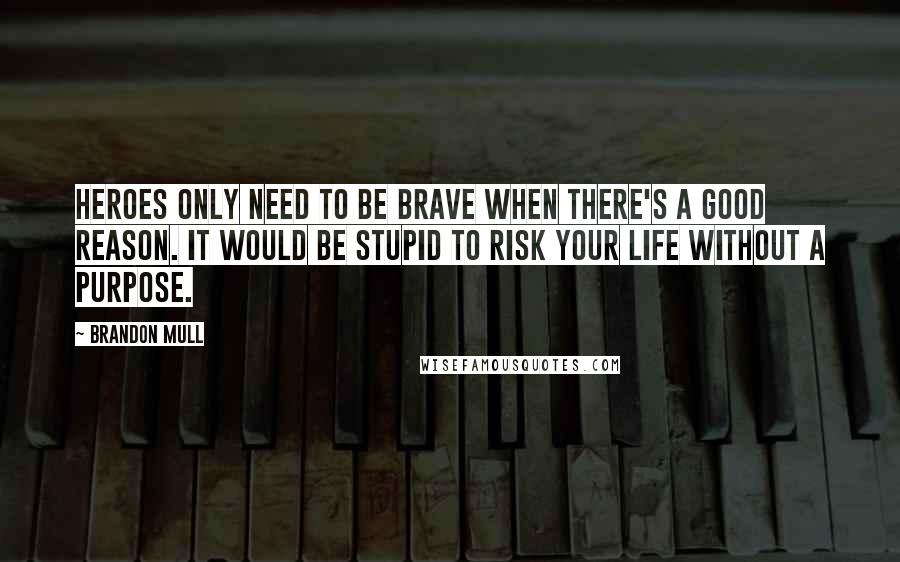 Brandon Mull Quotes: Heroes only need to be brave when there's a good reason. It would be stupid to risk your life without a purpose.