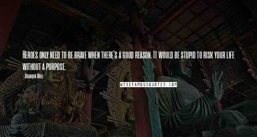 Brandon Mull Quotes: Heroes only need to be brave when there's a good reason. It would be stupid to risk your life without a purpose.