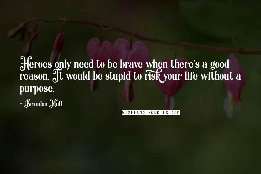 Brandon Mull Quotes: Heroes only need to be brave when there's a good reason. It would be stupid to risk your life without a purpose.