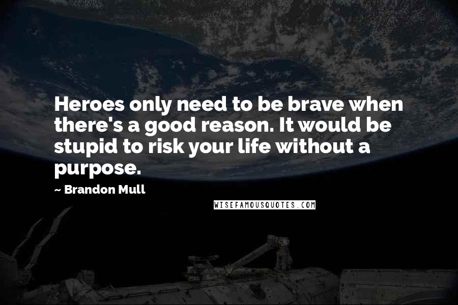 Brandon Mull Quotes: Heroes only need to be brave when there's a good reason. It would be stupid to risk your life without a purpose.