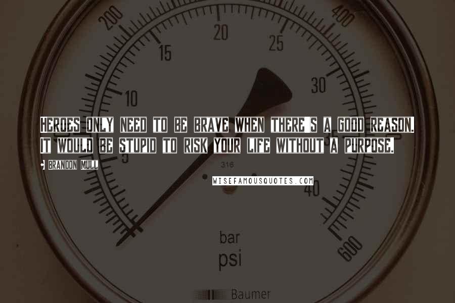 Brandon Mull Quotes: Heroes only need to be brave when there's a good reason. It would be stupid to risk your life without a purpose.