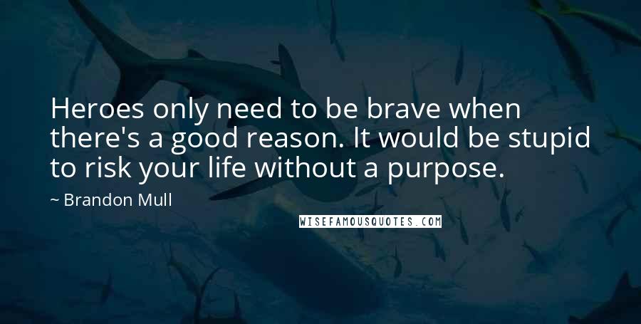 Brandon Mull Quotes: Heroes only need to be brave when there's a good reason. It would be stupid to risk your life without a purpose.