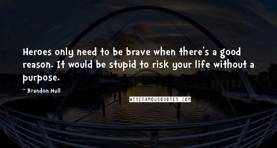 Brandon Mull Quotes: Heroes only need to be brave when there's a good reason. It would be stupid to risk your life without a purpose.