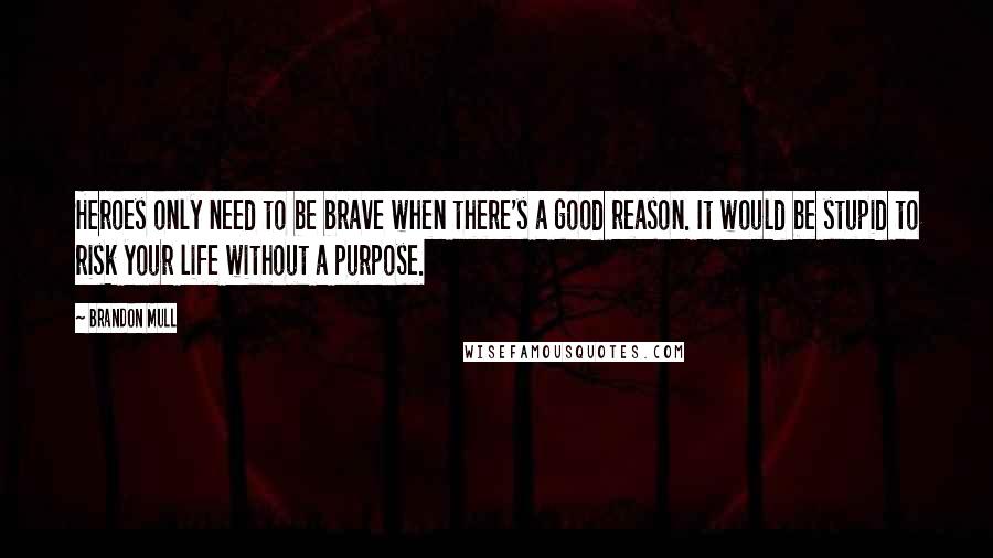 Brandon Mull Quotes: Heroes only need to be brave when there's a good reason. It would be stupid to risk your life without a purpose.