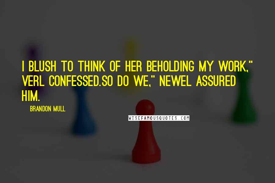 Brandon Mull Quotes: I blush to think of her beholding my work," Verl confessed.So do we," Newel assured him.