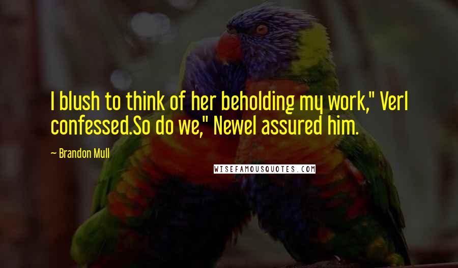 Brandon Mull Quotes: I blush to think of her beholding my work," Verl confessed.So do we," Newel assured him.