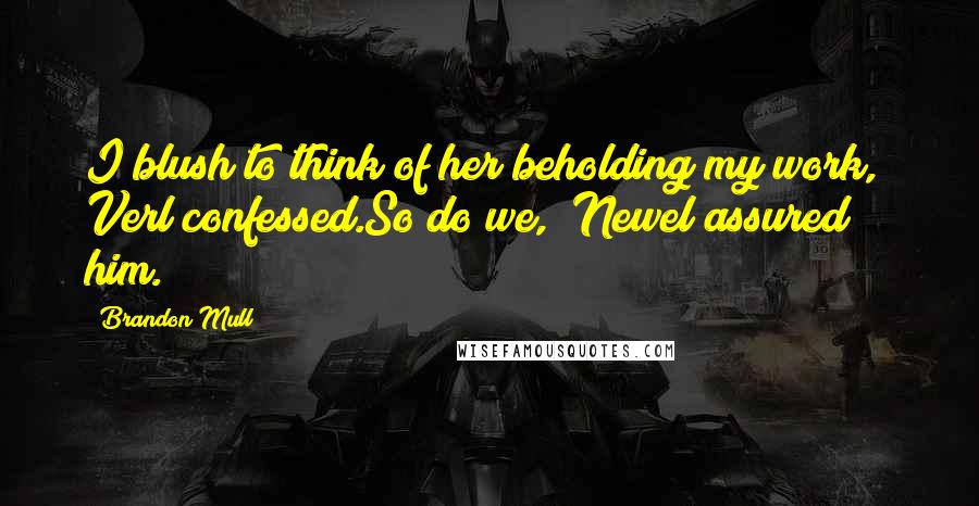 Brandon Mull Quotes: I blush to think of her beholding my work," Verl confessed.So do we," Newel assured him.