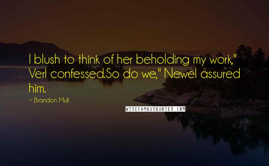 Brandon Mull Quotes: I blush to think of her beholding my work," Verl confessed.So do we," Newel assured him.