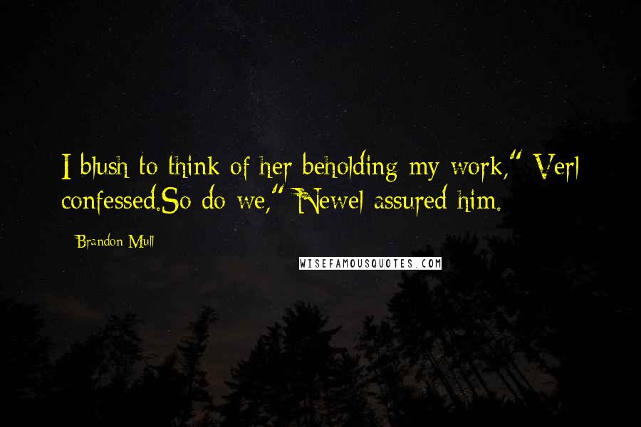 Brandon Mull Quotes: I blush to think of her beholding my work," Verl confessed.So do we," Newel assured him.