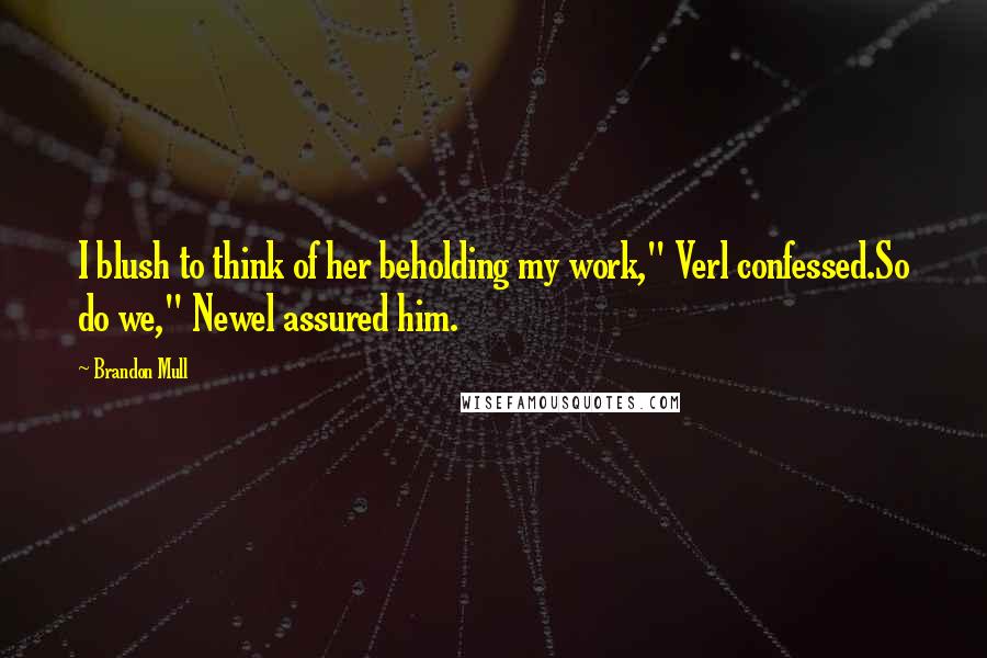 Brandon Mull Quotes: I blush to think of her beholding my work," Verl confessed.So do we," Newel assured him.