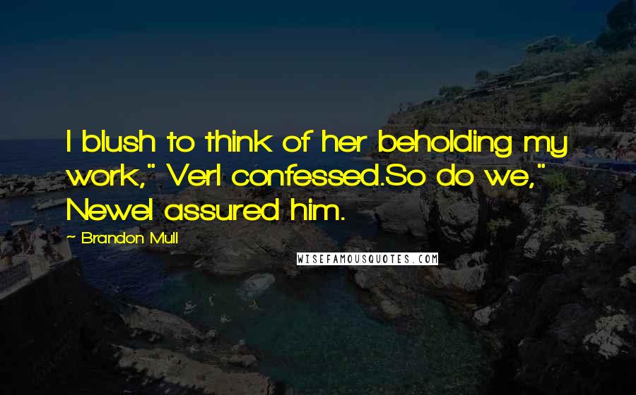 Brandon Mull Quotes: I blush to think of her beholding my work," Verl confessed.So do we," Newel assured him.