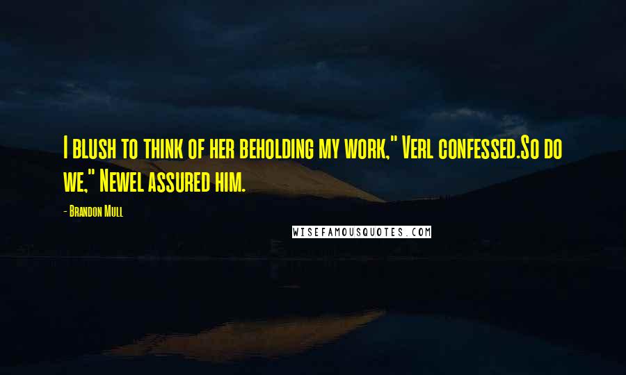 Brandon Mull Quotes: I blush to think of her beholding my work," Verl confessed.So do we," Newel assured him.