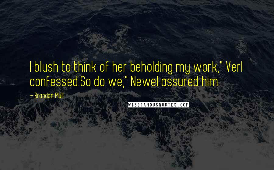 Brandon Mull Quotes: I blush to think of her beholding my work," Verl confessed.So do we," Newel assured him.