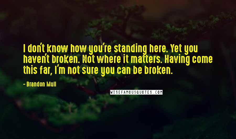 Brandon Mull Quotes: I don't know how you're standing here. Yet you haven't broken. Not where it matters. Having come this far, I'm not sure you can be broken.