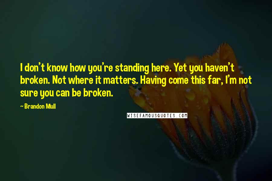 Brandon Mull Quotes: I don't know how you're standing here. Yet you haven't broken. Not where it matters. Having come this far, I'm not sure you can be broken.