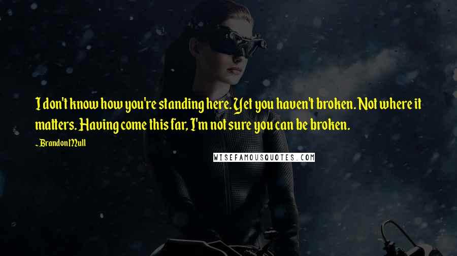 Brandon Mull Quotes: I don't know how you're standing here. Yet you haven't broken. Not where it matters. Having come this far, I'm not sure you can be broken.