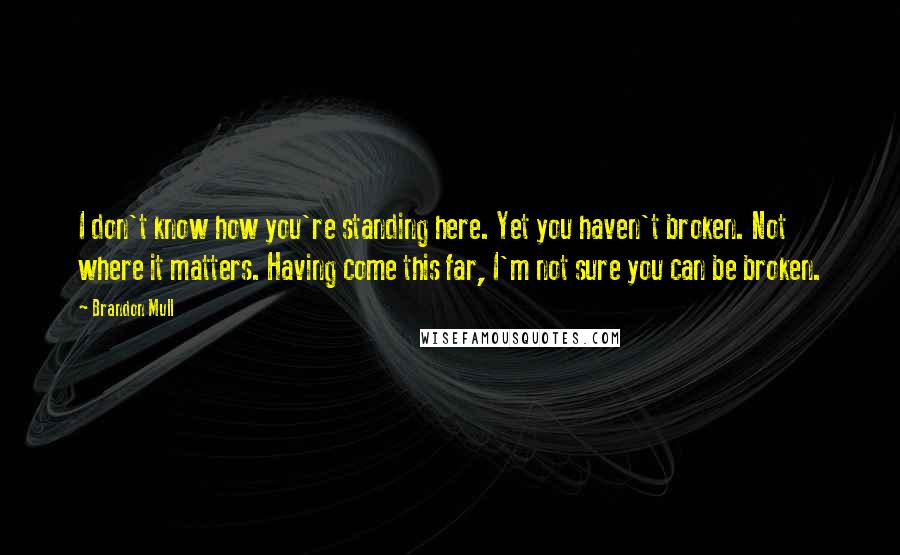 Brandon Mull Quotes: I don't know how you're standing here. Yet you haven't broken. Not where it matters. Having come this far, I'm not sure you can be broken.