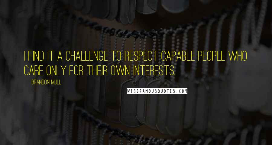 Brandon Mull Quotes: I find it a challenge to respect capable people who care only for their own interests.