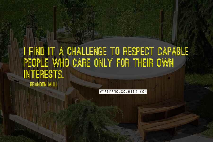 Brandon Mull Quotes: I find it a challenge to respect capable people who care only for their own interests.