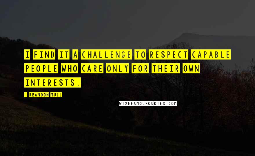 Brandon Mull Quotes: I find it a challenge to respect capable people who care only for their own interests.