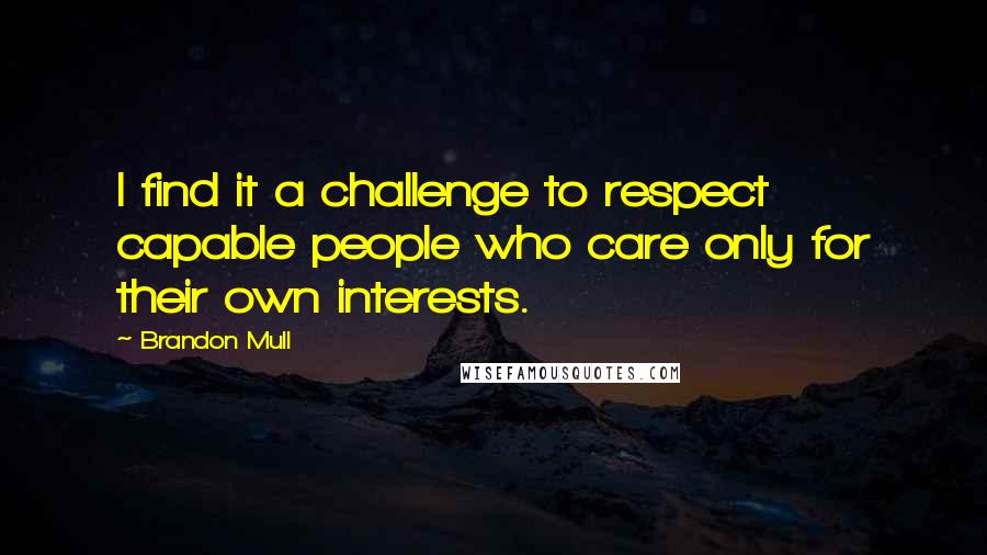 Brandon Mull Quotes: I find it a challenge to respect capable people who care only for their own interests.