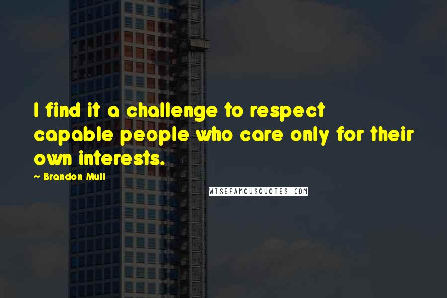 Brandon Mull Quotes: I find it a challenge to respect capable people who care only for their own interests.