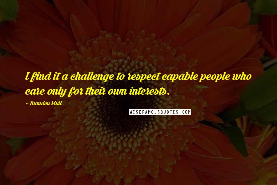 Brandon Mull Quotes: I find it a challenge to respect capable people who care only for their own interests.