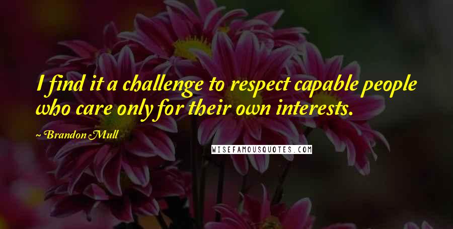Brandon Mull Quotes: I find it a challenge to respect capable people who care only for their own interests.