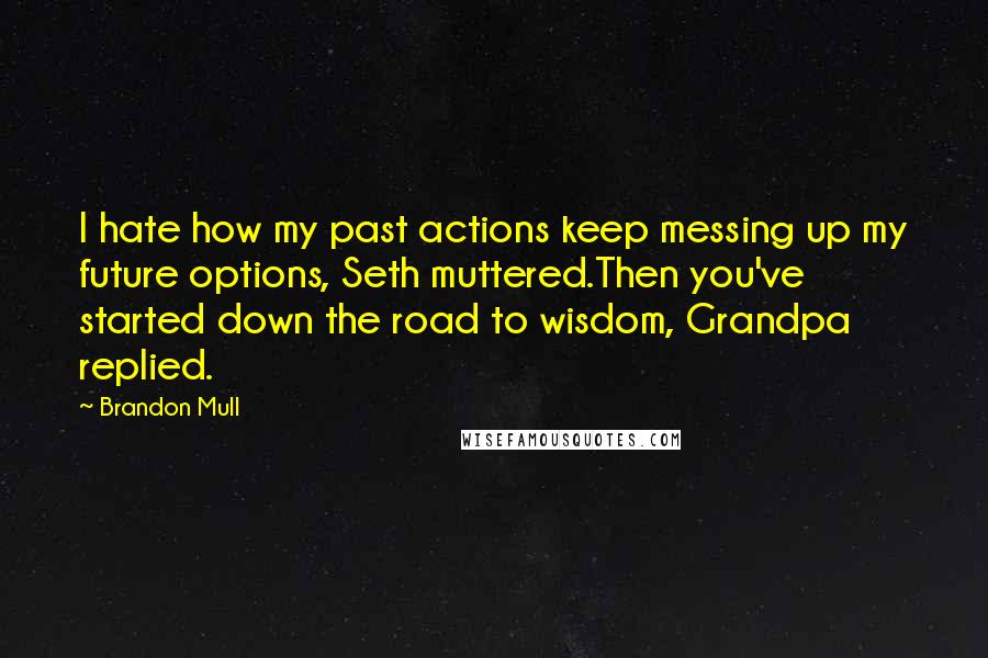 Brandon Mull Quotes: I hate how my past actions keep messing up my future options, Seth muttered.Then you've started down the road to wisdom, Grandpa replied.