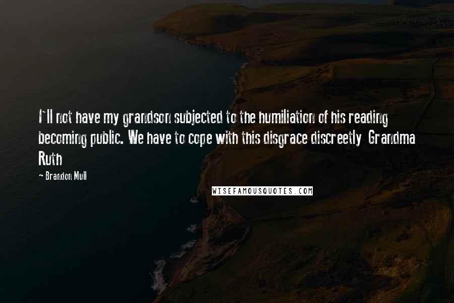 Brandon Mull Quotes: I'll not have my grandson subjected to the humiliation of his reading becoming public. We have to cope with this disgrace discreetly Grandma Ruth