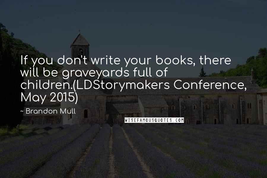 Brandon Mull Quotes: If you don't write your books, there will be graveyards full of children.(LDStorymakers Conference, May 2015)