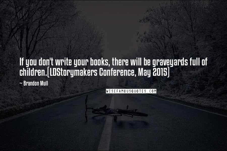 Brandon Mull Quotes: If you don't write your books, there will be graveyards full of children.(LDStorymakers Conference, May 2015)