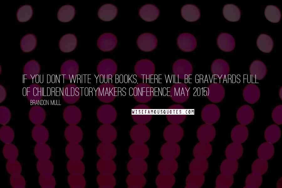 Brandon Mull Quotes: If you don't write your books, there will be graveyards full of children.(LDStorymakers Conference, May 2015)