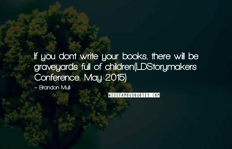 Brandon Mull Quotes: If you don't write your books, there will be graveyards full of children.(LDStorymakers Conference, May 2015)