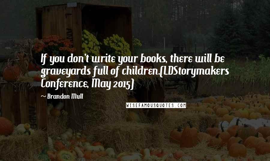 Brandon Mull Quotes: If you don't write your books, there will be graveyards full of children.(LDStorymakers Conference, May 2015)