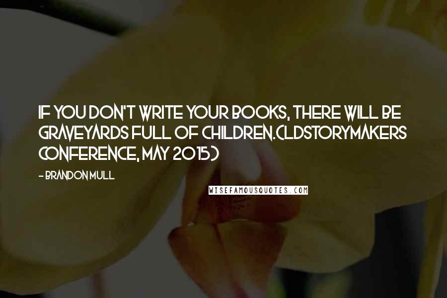 Brandon Mull Quotes: If you don't write your books, there will be graveyards full of children.(LDStorymakers Conference, May 2015)