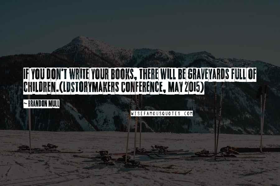 Brandon Mull Quotes: If you don't write your books, there will be graveyards full of children.(LDStorymakers Conference, May 2015)