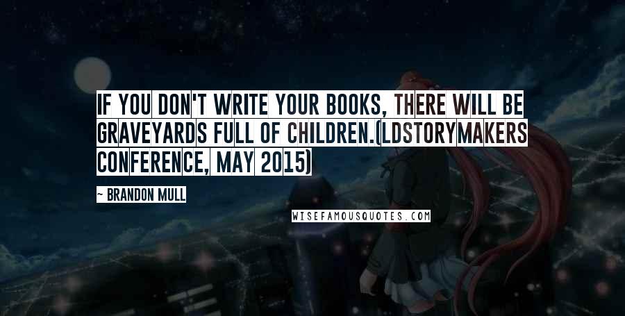 Brandon Mull Quotes: If you don't write your books, there will be graveyards full of children.(LDStorymakers Conference, May 2015)