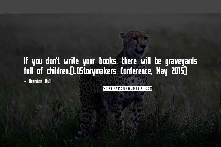 Brandon Mull Quotes: If you don't write your books, there will be graveyards full of children.(LDStorymakers Conference, May 2015)