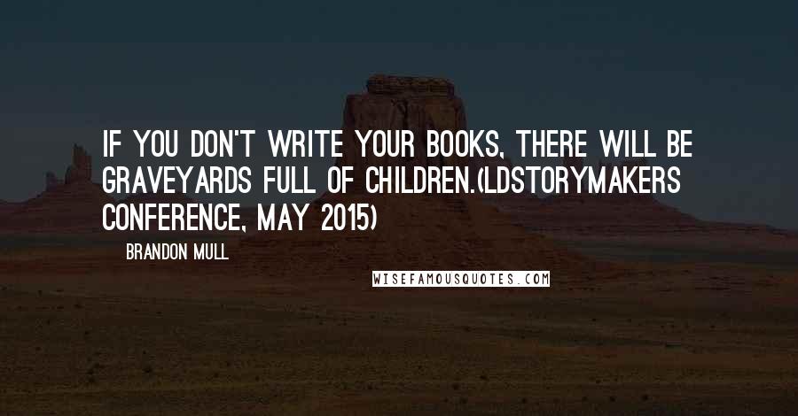 Brandon Mull Quotes: If you don't write your books, there will be graveyards full of children.(LDStorymakers Conference, May 2015)