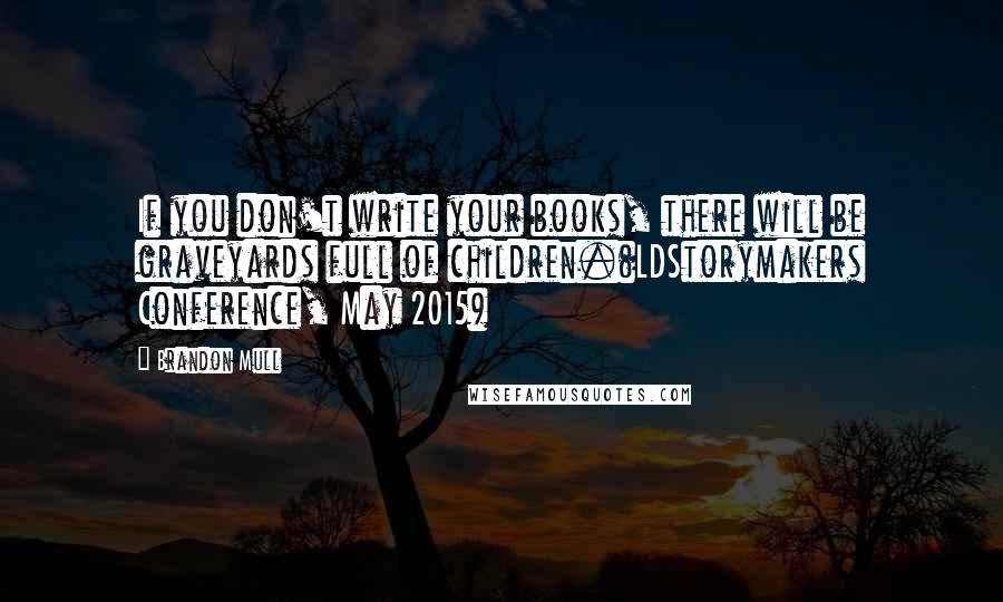 Brandon Mull Quotes: If you don't write your books, there will be graveyards full of children.(LDStorymakers Conference, May 2015)