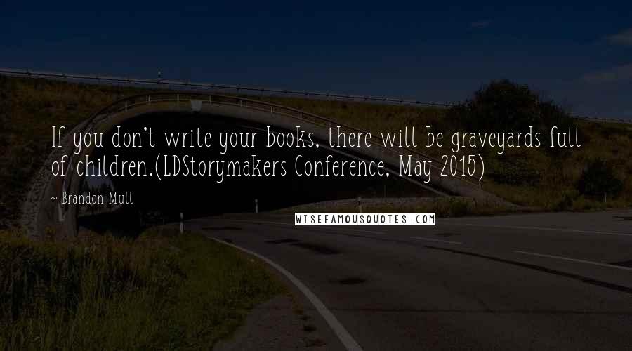 Brandon Mull Quotes: If you don't write your books, there will be graveyards full of children.(LDStorymakers Conference, May 2015)