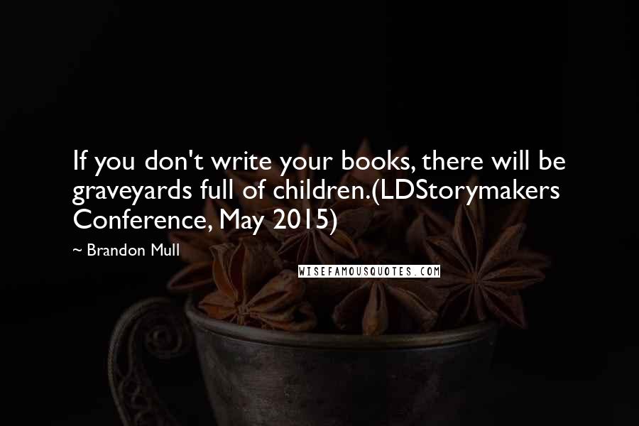 Brandon Mull Quotes: If you don't write your books, there will be graveyards full of children.(LDStorymakers Conference, May 2015)