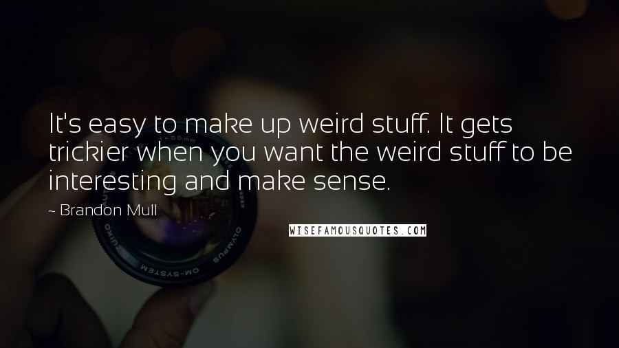 Brandon Mull Quotes: It's easy to make up weird stuff. It gets trickier when you want the weird stuff to be interesting and make sense.